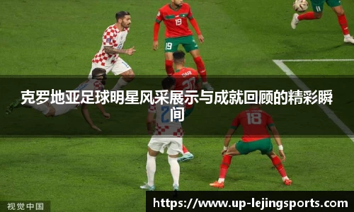 克罗地亚足球明星风采展示与成就回顾的精彩瞬间