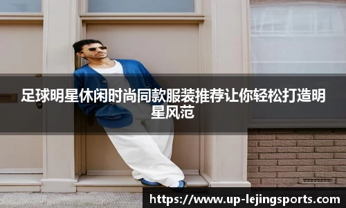 足球明星休闲时尚同款服装推荐让你轻松打造明星风范